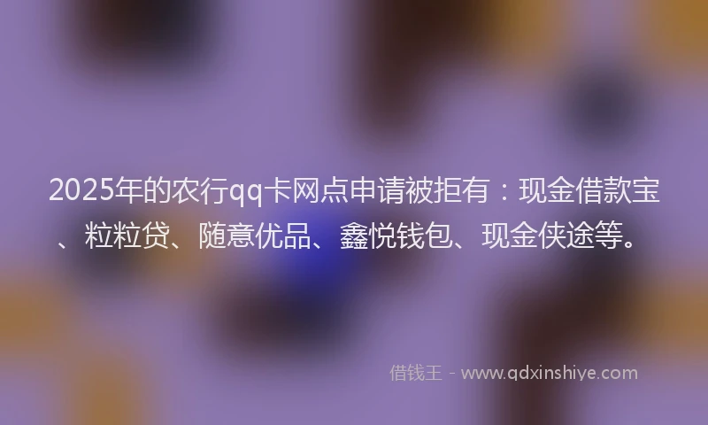 2025年的农行qq卡网点申请被拒有：现金借款宝、粒粒贷、随意优品、鑫悦钱包、现金侠途等。