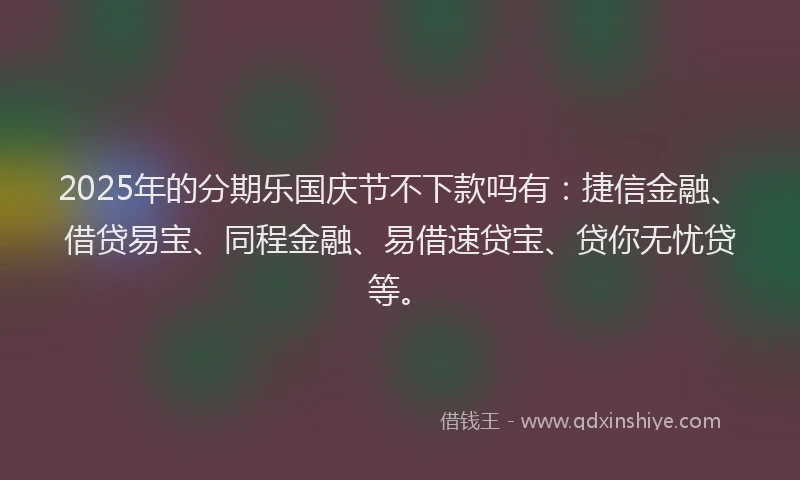 2025年的分期乐国庆节不下款吗有：捷信金融、借贷易宝、同程金融、易借速贷宝、贷你无忧贷等。