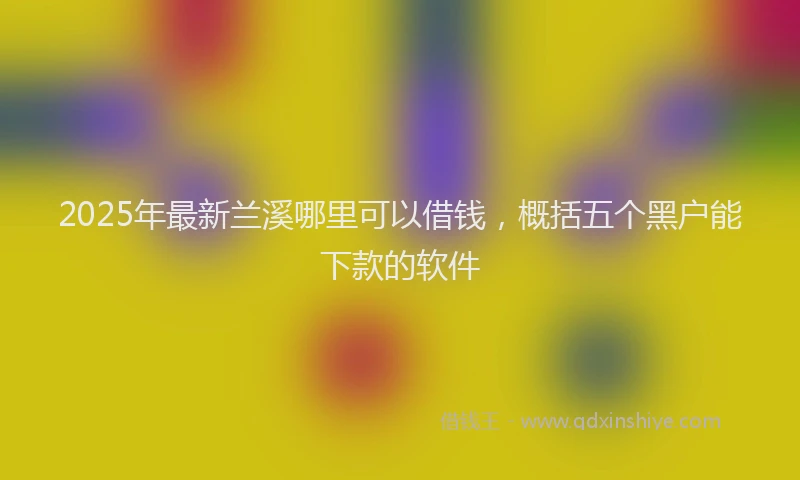 2025年最新兰溪哪里可以借钱，概括五个黑户能下款的软件