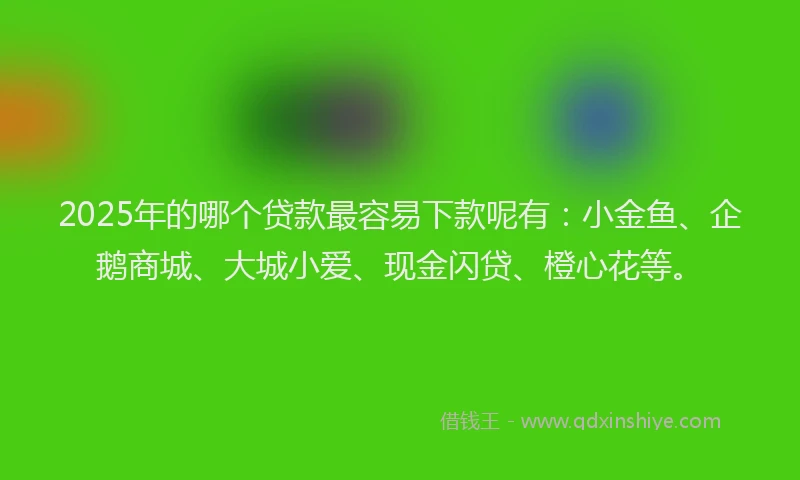 2025年的哪个贷款最容易下款呢有：小金鱼、企鹅商城、大城小爱、现金闪贷、橙心花等。