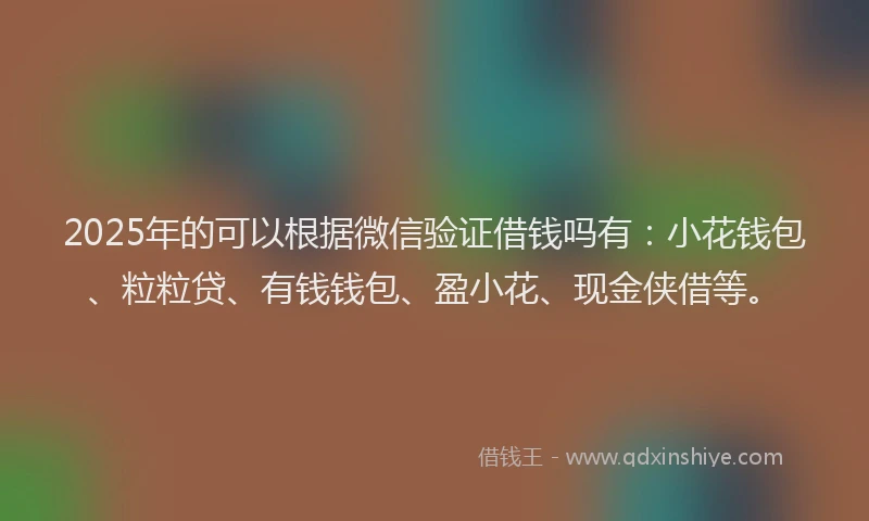 2025年的可以根据微信验证借钱吗有：小花钱包、粒粒贷、有钱钱包、盈小花、现金侠借等。