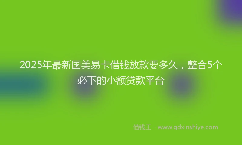 2025年最新国美易卡借钱放款要多久，整合5个必下的小额贷款平台