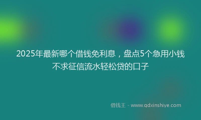 2025年最新哪个借钱免利息，盘点5个急用小钱不求征信流水轻松贷的口子
