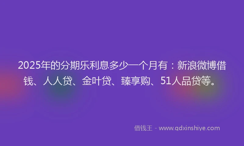 2025年的分期乐利息多少一个月有：新浪微博借钱、人人贷、金叶贷、臻享购、51人品贷等。
