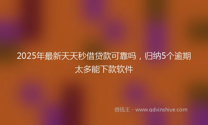 2025年最新天天秒借贷款可靠吗，归纳5个逾期太多能下款软件