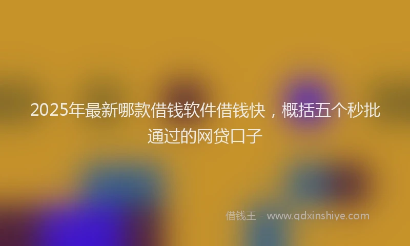 2025年最新哪款借钱软件借钱快，概括五个秒批通过的网贷口子