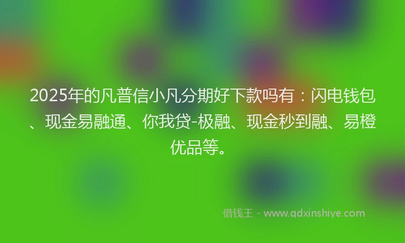 2025年的凡普信小凡分期好下款吗有：闪电钱包、现金易融通、你我贷-极融、现金秒到融、易橙优品等。