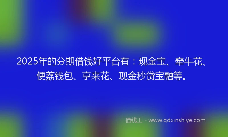 2025年的分期借钱好平台有：现金宝、牵牛花、便荔钱包、享来花、现金秒贷宝融等。