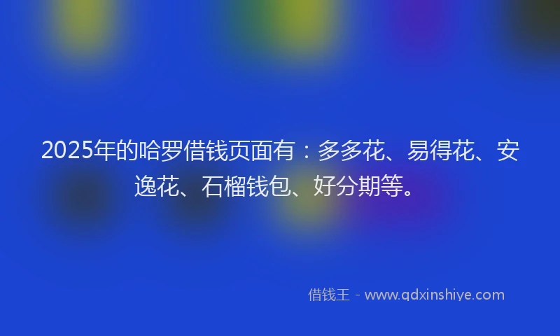 2025年的哈罗借钱页面有：多多花、易得花、安逸花、石榴钱包、好分期等。