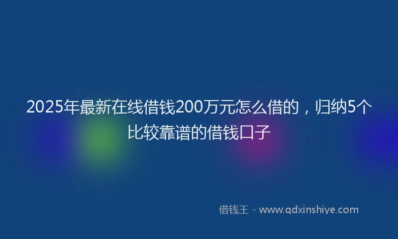 2025年最新在线借钱200万元怎么借的，归纳5个比较靠谱的借钱口子