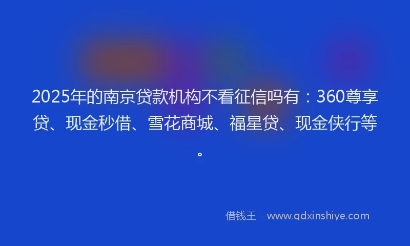 2025年的南京贷款机构不看征信吗有：360尊享贷、现金秒借、雪花商城、福星贷、现金侠行等。