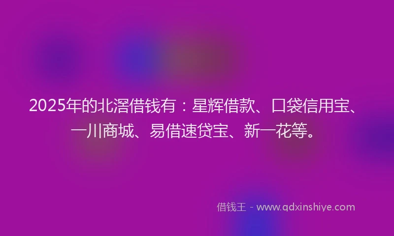 2025年的北滘借钱有：星辉借款、口袋信用宝、一川商城、易借速贷宝、新一花等。