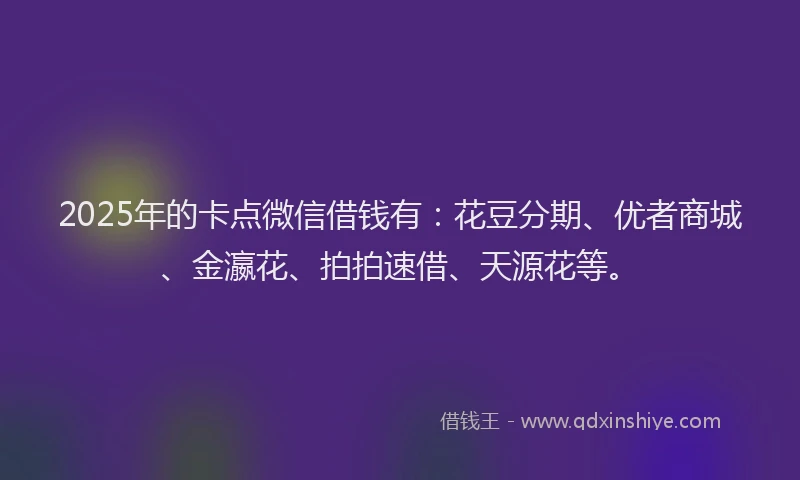 2025年的卡点微信借钱有：花豆分期、优者商城、金瀛花、拍拍速借、天源花等。