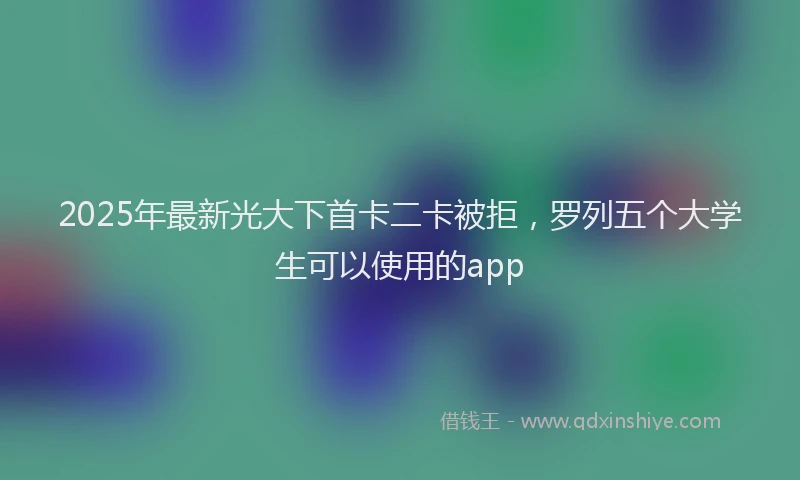 2025年最新光大下首卡二卡被拒，罗列五个大学生可以使用的app