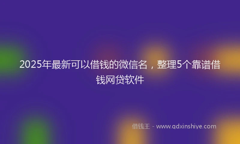 2025年最新可以借钱的微信名，整理5个靠谱借钱网贷软件