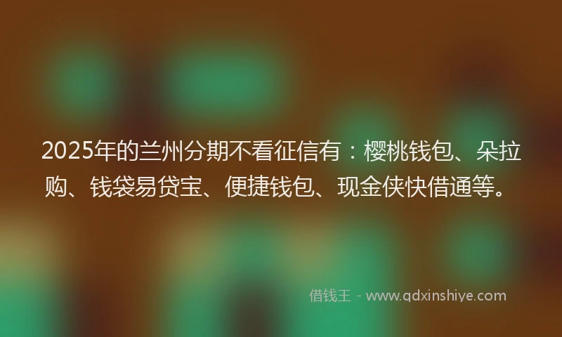 2025年的兰州分期不看征信有：樱桃钱包、朵拉购、钱袋易贷宝、便捷钱包、现金侠快借通等。