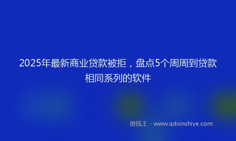 2025年最新商业贷款被拒，盘点5个周周到贷款相同系列的软件
