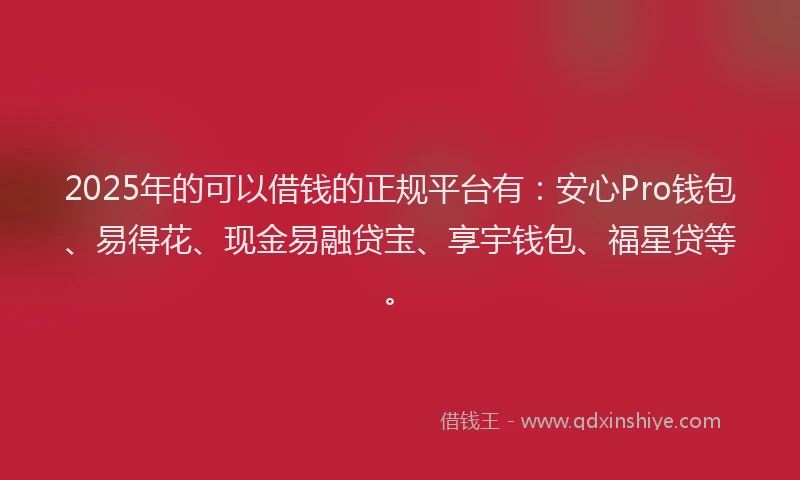 2025年的可以借钱的正规平台有：安心Pro钱包、易得花、现金易融贷宝、享宇钱包、福星贷等。