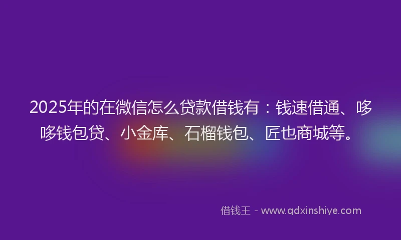 2025年的在微信怎么贷款借钱有：钱速借通、哆哆钱包贷、小金库、石榴钱包、匠也商城等。