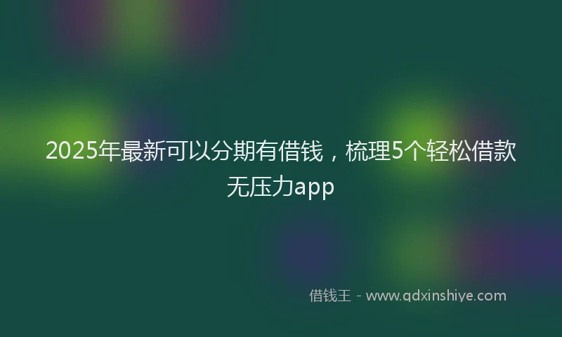 2025年最新可以分期有借钱，梳理5个轻松借款无压力app