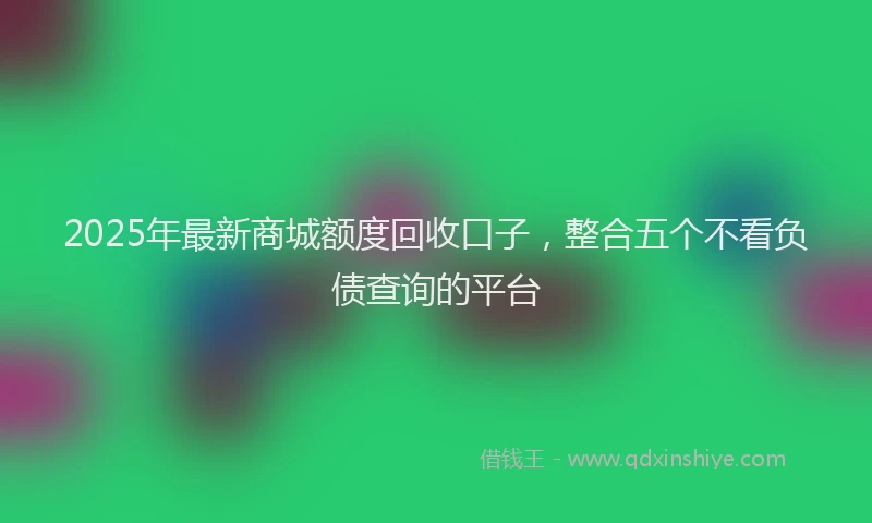 2025年最新商城额度回收口子，整合五个不看负债查询的平台