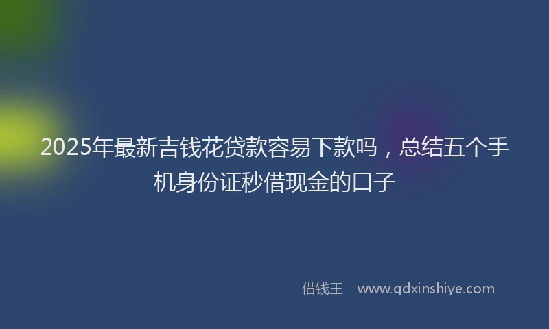2025年最新吉钱花贷款容易下款吗，总结五个手机身份证秒借现金的口子