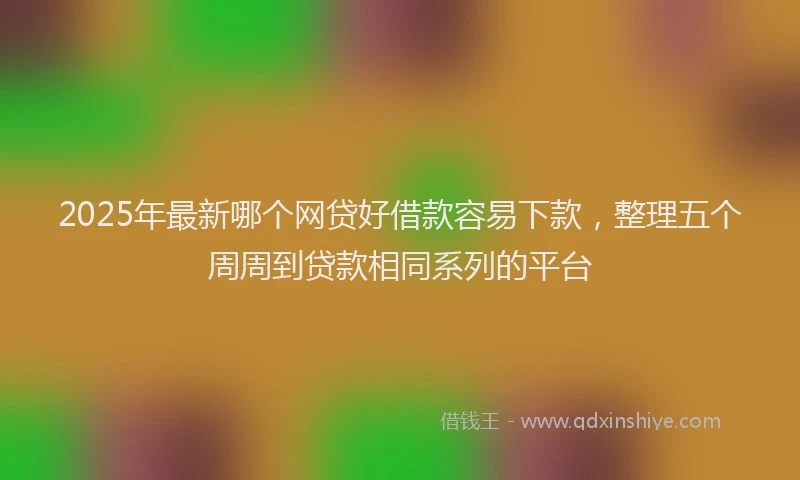 2025年最新哪个网贷好借款容易下款，整理五个周周到贷款相同系列的平台