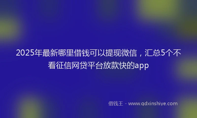 2025年最新哪里借钱可以提现微信，汇总5个不看征信网贷平台放款快的app