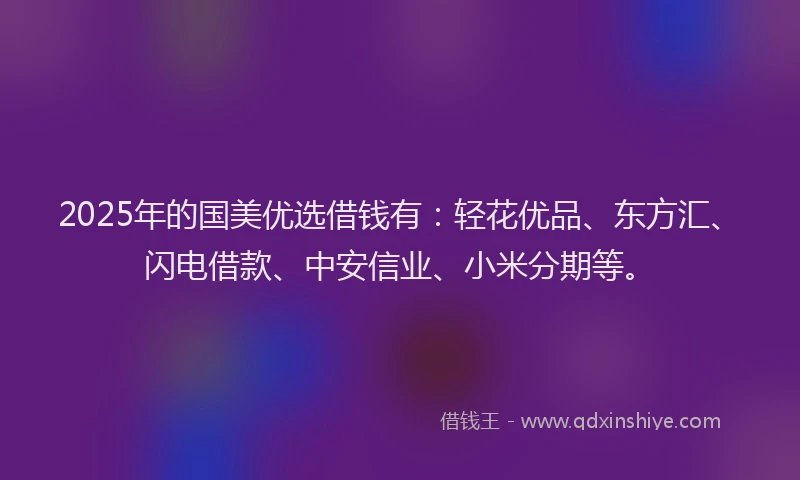 2025年的国美优选借钱有：轻花优品、东方汇、闪电借款、中安信业、小米分期等。