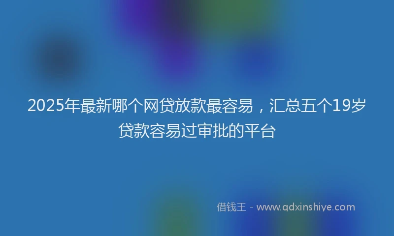 2025年最新哪个网贷放款最容易，汇总五个19岁贷款容易过审批的平台