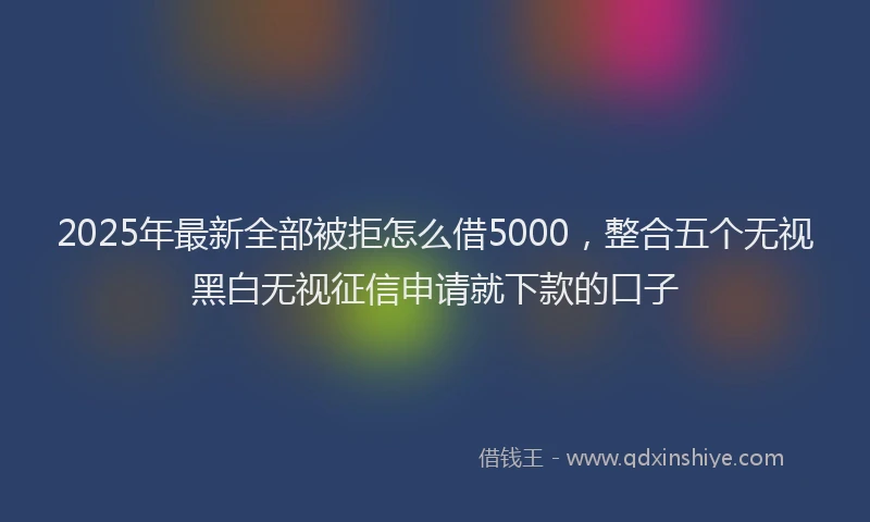2025年最新全部被拒怎么借5000，整合五个无视黑白无视征信申请就下款的口子