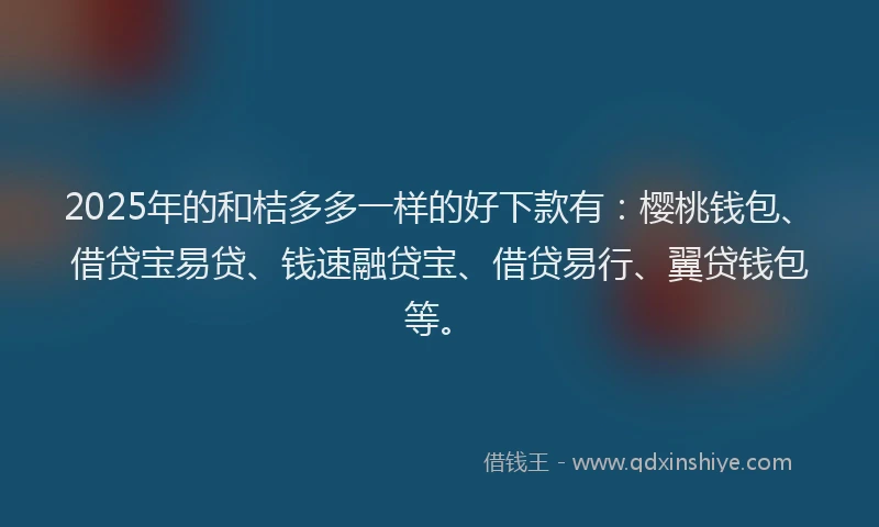 2025年的和桔多多一样的好下款有：樱桃钱包、借贷宝易贷、钱速融贷宝、借贷易行、翼贷钱包等。