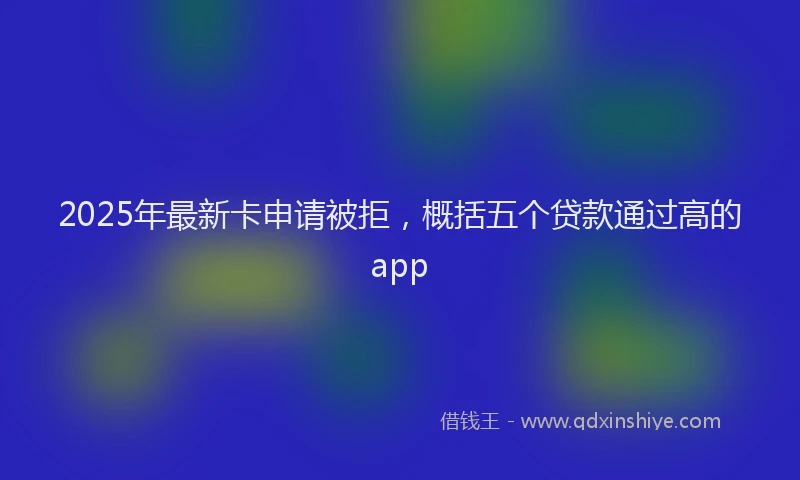 2025年最新卡申请被拒，概括五个贷款通过高的app