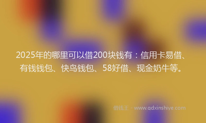 2025年的哪里可以借200块钱有：信用卡易借、有钱钱包、快鸟钱包、58好借、现金奶牛等。