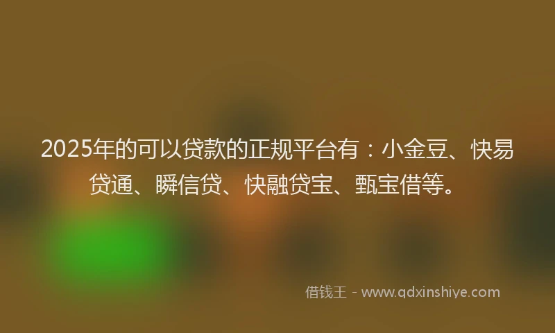 2025年的可以贷款的正规平台有：小金豆、快易贷通、瞬信贷、快融贷宝、甄宝借等。