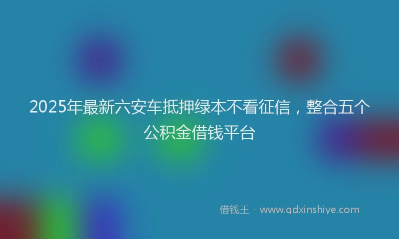 2025年最新六安车抵押绿本不看征信，整合五个公积金借钱平台