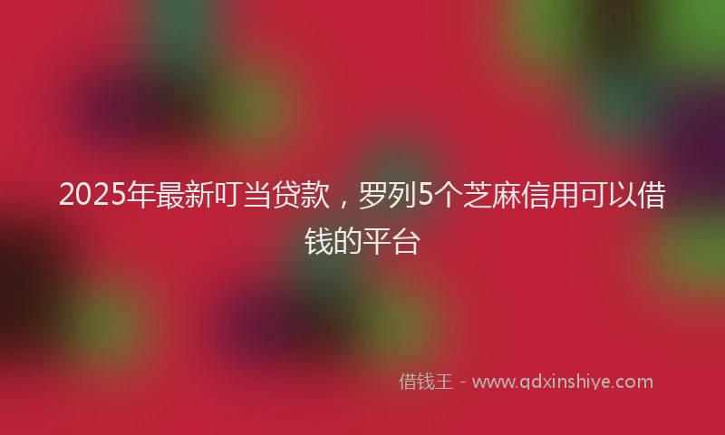 2025年最新叮当贷款，罗列5个芝麻信用可以借钱的平台