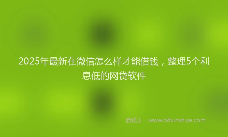 2025年最新在微信怎么样才能借钱，整理5个利息低的网贷软件