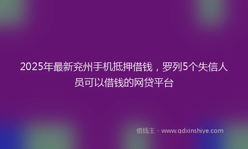 2025年最新兖州手机抵押借钱，罗列5个失信人员可以借钱的网贷平台