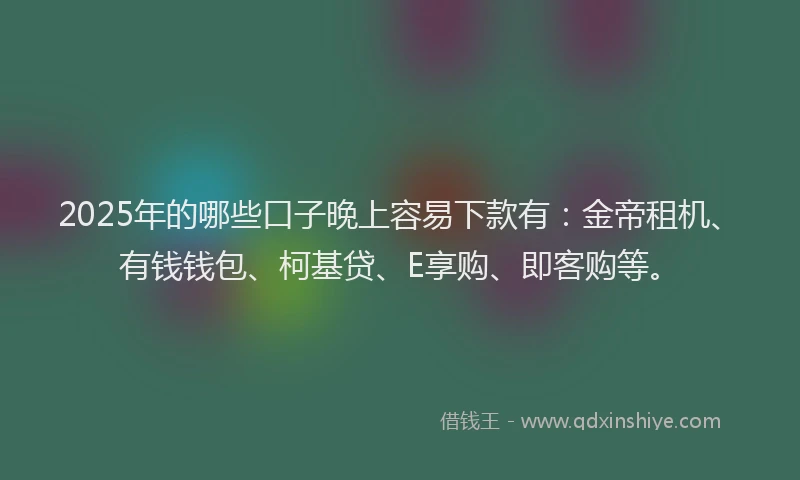 2025年的哪些口子晚上容易下款有：金帝租机、有钱钱包、柯基贷、E享购、即客购等。