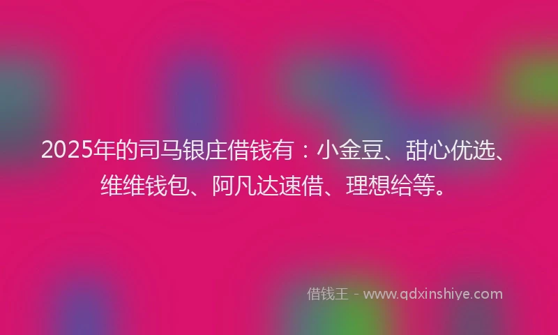 2025年的司马银庄借钱有：小金豆、甜心优选、维维钱包、阿凡达速借、理想给等。