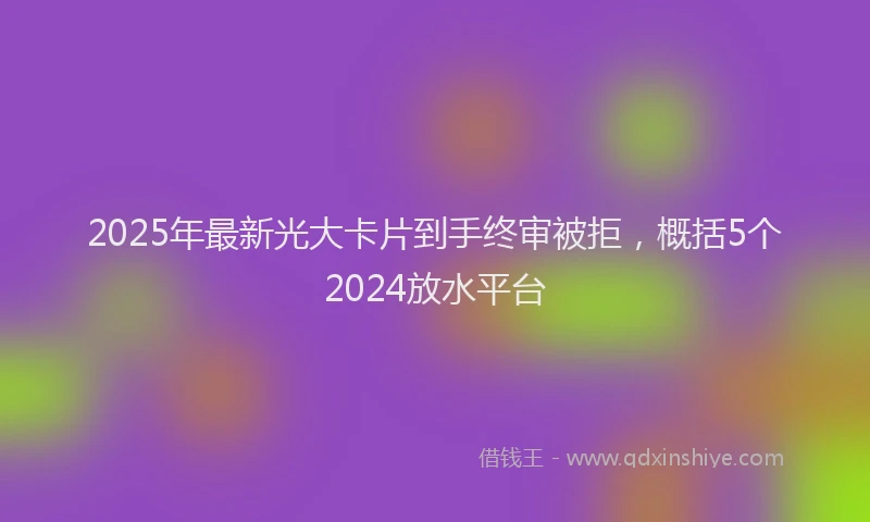 2025年最新光大卡片到手终审被拒，概括5个2024放水平台