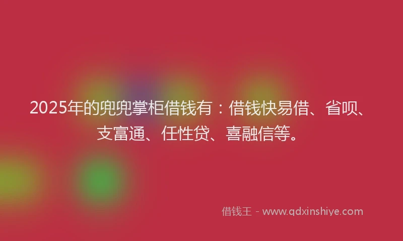 2025年的兜兜掌柜借钱有：借钱快易借、省呗、支富通、任性贷、喜融信等。