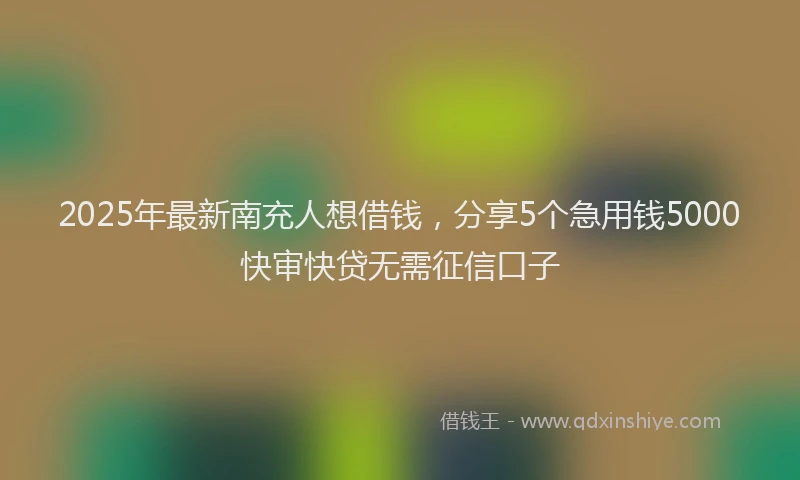2025年最新南充人想借钱，分享5个急用钱5000快审快贷无需征信口子