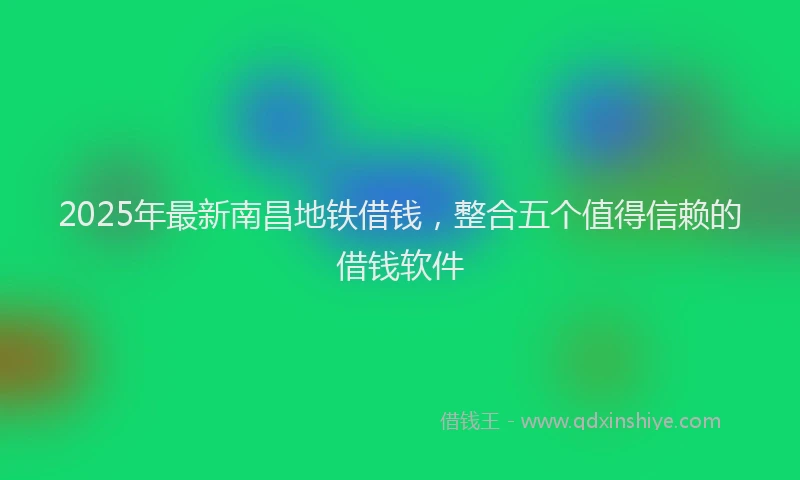 2025年最新南昌地铁借钱，整合五个值得信赖的借钱软件