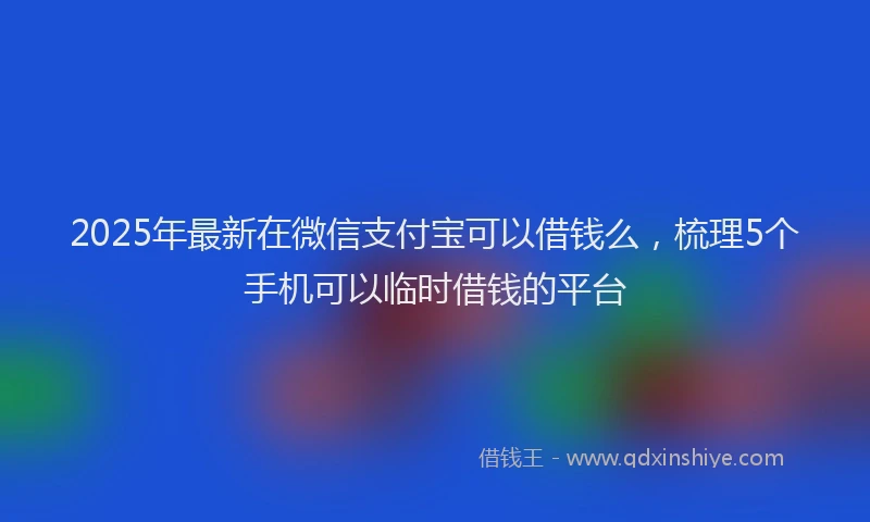 2025年最新在微信支付宝可以借钱么，梳理5个手机可以临时借钱的平台