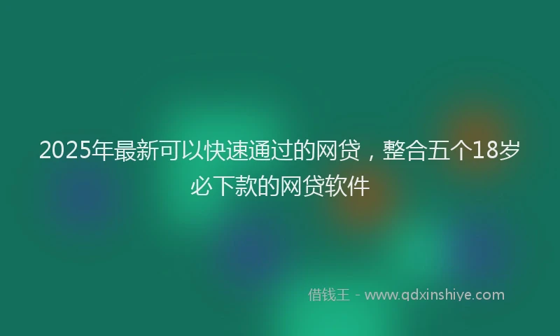 2025年最新可以快速通过的网贷，整合五个18岁必下款的网贷软件