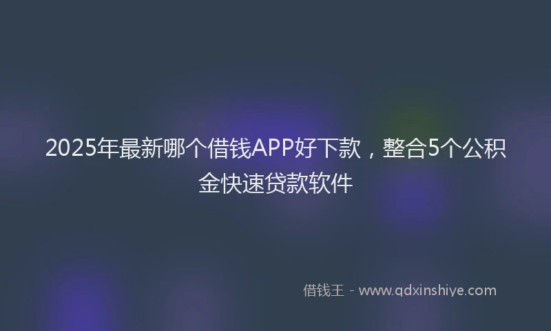 2025年最新哪个借钱APP好下款，整合5个公积金快速贷款软件