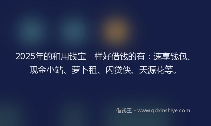 2025年的和用钱宝一样好借钱的有：速享钱包、现金小站、萝卜租、闪贷侠、天源花等。
