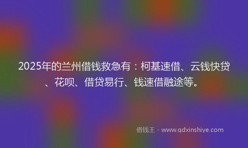 2025年的兰州借钱救急有：柯基速借、云钱快贷、花呗、借贷易行、钱速借融途等。